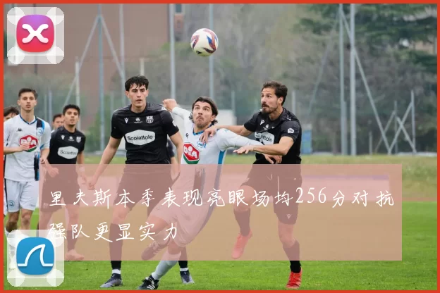 里夫斯本季表现亮眼场均256分对抗强队更显实力