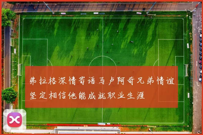 弗拉格深情寄语马卢阿奇兄弟情谊坚定相信他能成就职业生涯