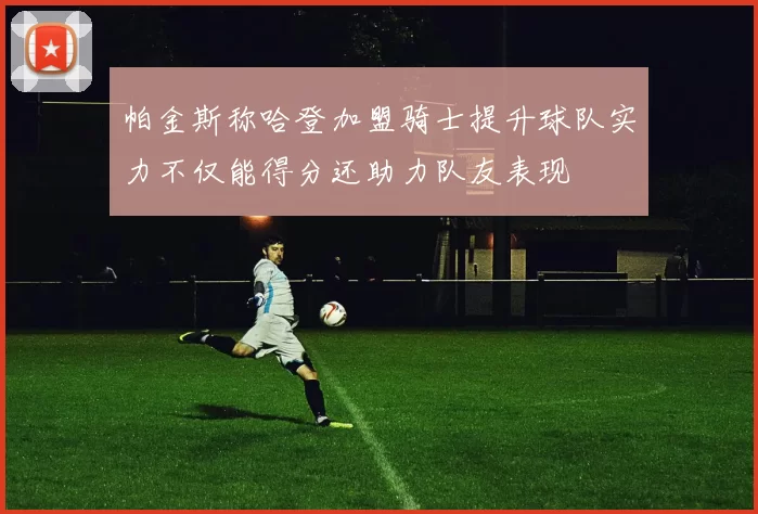 帕金斯称哈登加盟骑士提升球队实力不仅能得分还助力队友表现