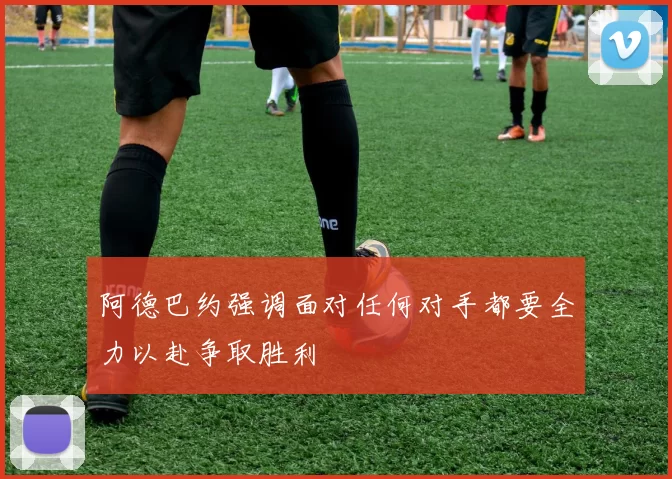 阿德巴约强调面对任何对手都要全力以赴争取胜利