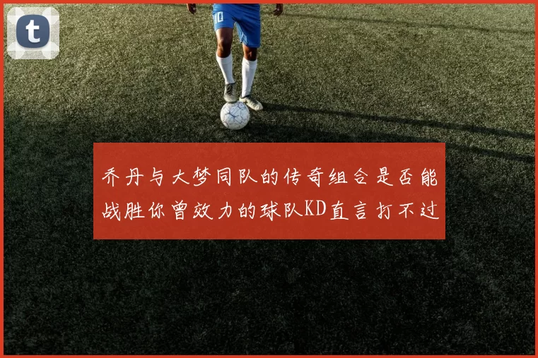 乔丹与大梦同队的传奇组合是否能战胜你曾效力的球队KD直言打不过实在太疯狂