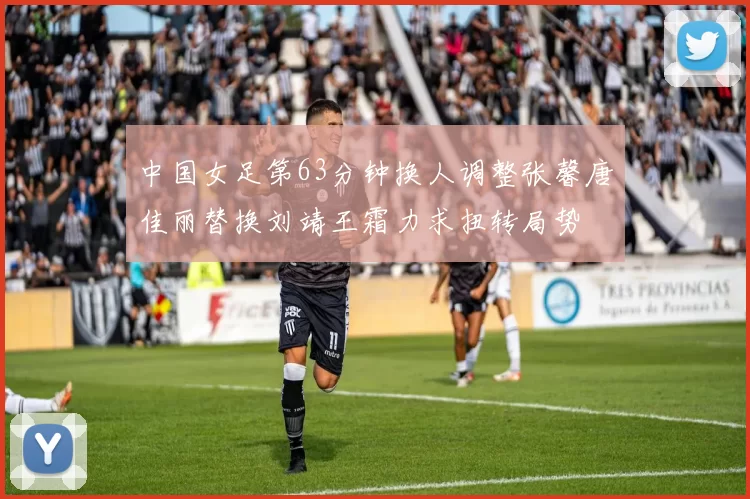 中国女足第63分钟换人调整张馨唐佳丽替换刘靖王霜力求扭转局势