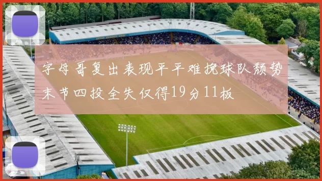 字母哥复出表现平平难挽球队颓势末节四投全失仅得19分11板