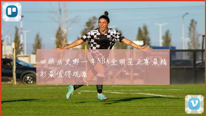 回顾历史哪一年NBA全明星正赛最精彩最值得观看