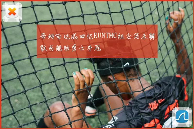 蒂姆哈达威回忆RUNTMC组合若未解散或能助勇士夺冠