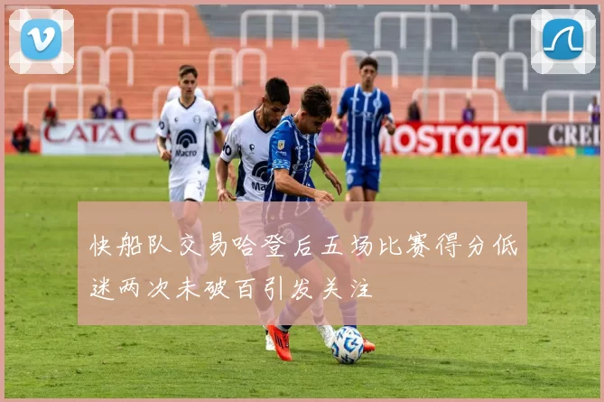 快船队交易哈登后五场比赛得分低迷两次未破百引发关注