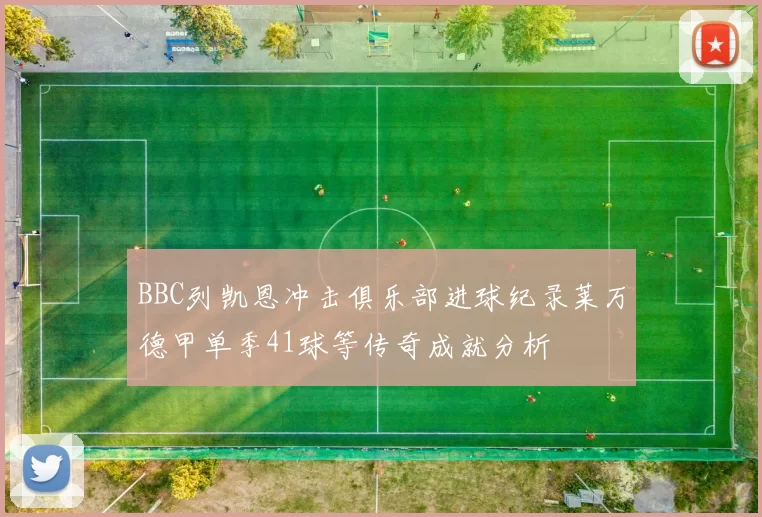 BBC列凯恩冲击俱乐部进球纪录莱万德甲单季41球等传奇成就分析