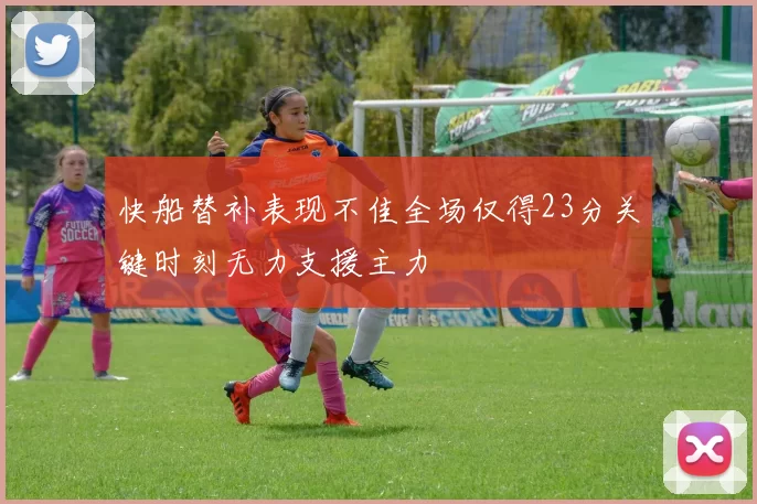 快船替补表现不佳全场仅得23分关键时刻无力支援主力