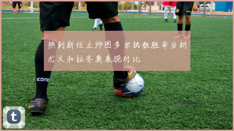 热刺新任主帅图多尔执教胜率分析尤文和拉齐奥表现对比