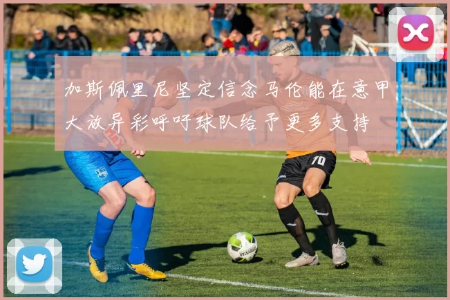 加斯佩里尼坚定信念马伦能在意甲大放异彩呼吁球队给予更多支持
