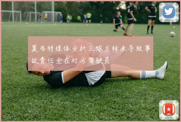 夏洛特媒体分析三球左转未导致事故责任全在对方驾驶员