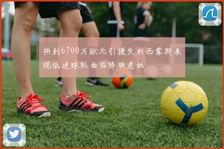 热刺6700万欧元引援失利西蒙斯表现低迷球队面临降级危机