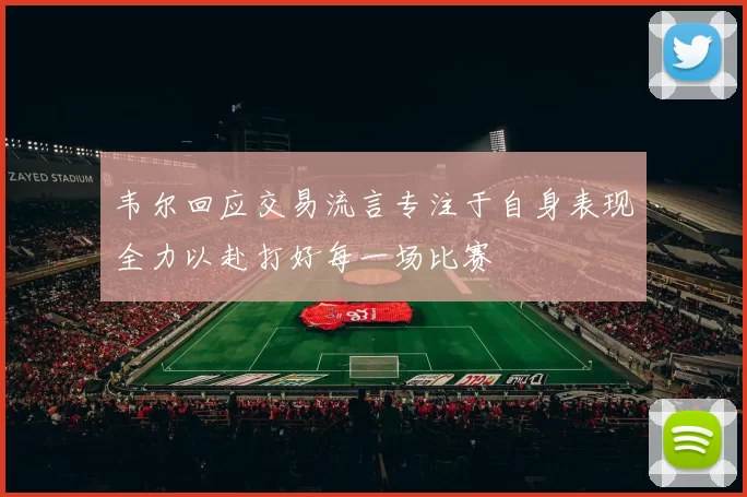 韦尔回应交易流言专注于自身表现全力以赴打好每一场比赛