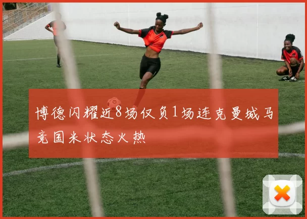 博德闪耀近8场仅负1场连克曼城马竞国米状态火热