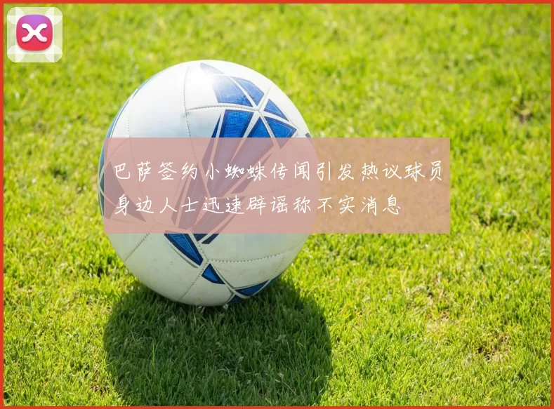 巴萨签约小蜘蛛传闻引发热议球员身边人士迅速辟谣称不实消息