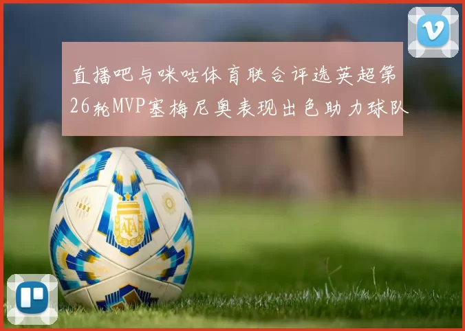 直播吧与咪咕体育联合评选英超第26轮MVP塞梅尼奥表现出色助力球队