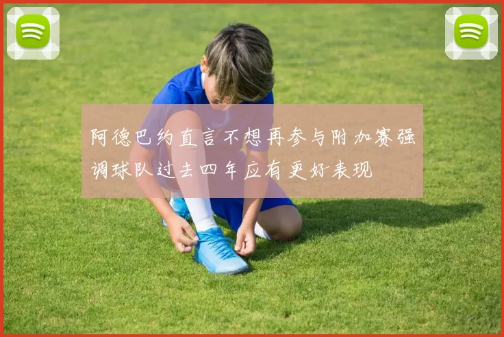 阿德巴约直言不想再参与附加赛强调球队过去四年应有更好表现