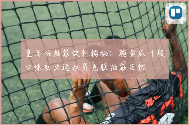 皇马抗抽筋饮料揭秘：腌黄瓜汁般口味助力运动员克服抽筋困扰