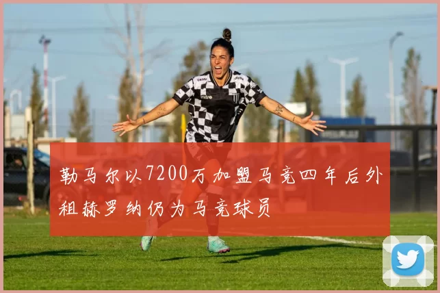 勒马尔以7200万加盟马竞四年后外租赫罗纳仍为马竞球员