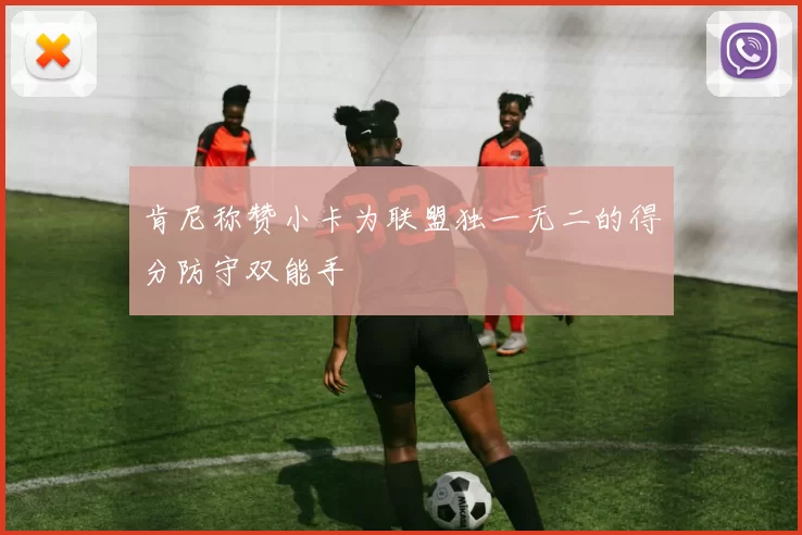 肯尼称赞小卡为联盟独一无二的得分防守双能手