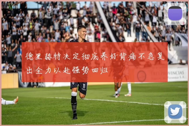 德里赫特决定彻底养好背痛不急复出全力以赴强势回归