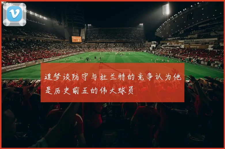 追梦谈防守与杜兰特的竞争认为他是历史前五的伟大球员