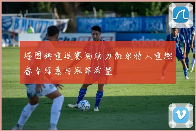 塔图姆重返赛场助力凯尔特人重燃春季绿意与冠军希望