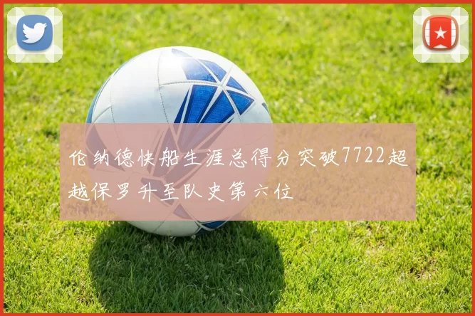 伦纳德快船生涯总得分突破7722超越保罗升至队史第六位