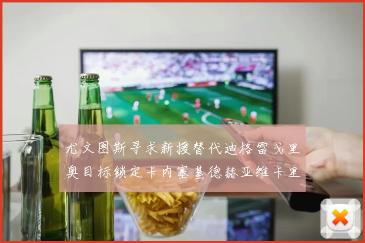 尤文图斯寻求新援替代迪格雷戈里奥目标锁定卡内塞基德赫亚维卡里奥