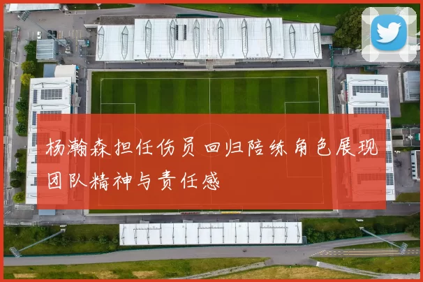 杨瀚森担任伤员回归陪练角色展现团队精神与责任感
