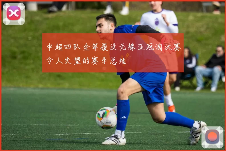 中超四队全军覆没无缘亚冠淘汰赛令人失望的赛季总结