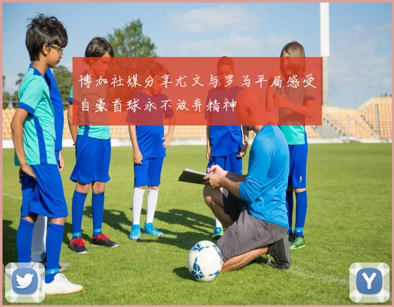 博加社媒分享尤文与罗马平局感受自豪首球永不放弃精神
