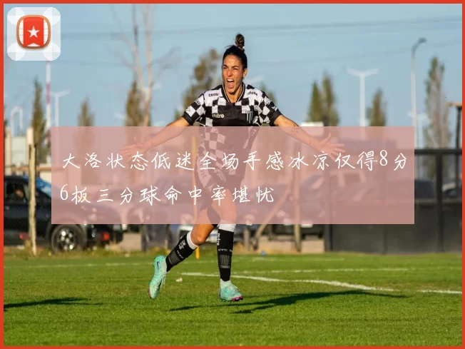 大洛状态低迷全场手感冰凉仅得8分6板三分球命中率堪忧