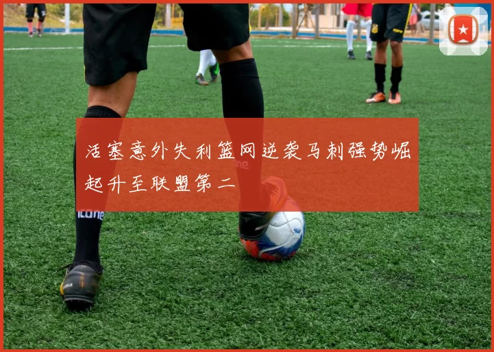 活塞意外失利篮网逆袭马刺强势崛起升至联盟第二
