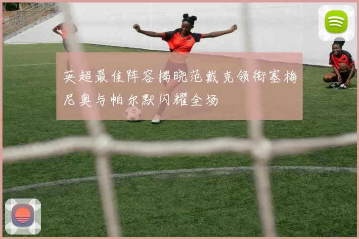 英超最佳阵容揭晓范戴克领衔塞梅尼奥与帕尔默闪耀全场