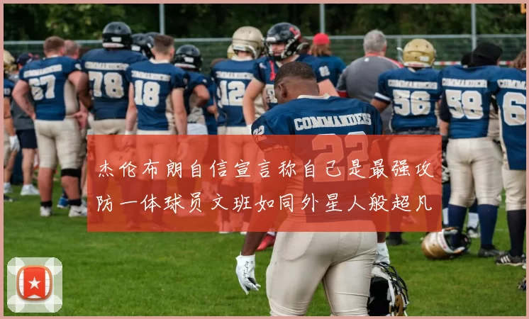 杰伦布朗自信宣言称自己是最强攻防一体球员文班如同外星人般超凡脱俗
