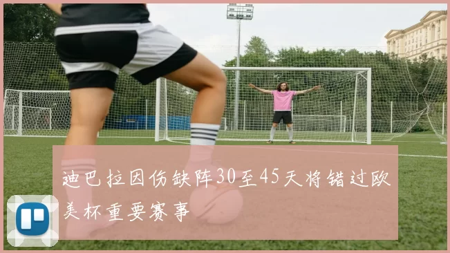 迪巴拉因伤缺阵30至45天将错过欧美杯重要赛事