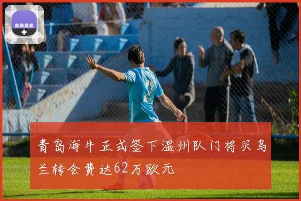 青岛海牛正式签下温州队门将买乌兰转会费达62万欧元